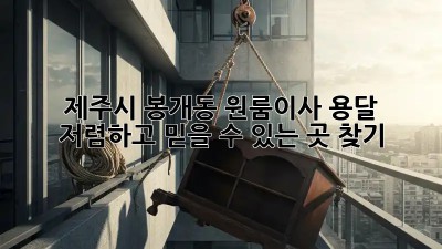 제주시 봉개동 원룸이사 용달, 저렴하고 믿을 수 있는 곳 찾기!