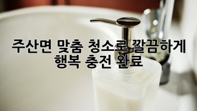 ✨ 주산면 맞춤 청소로 깔끔하게! 행복 충전 완료 🥰