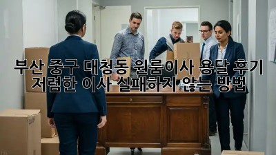 부산 중구 대청동 원룸이사 용달 후기: 저렴한 이사, 실패하지 않는 방법! ✨